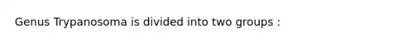 Genus Trypanosoma is divided into two groups :