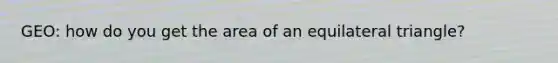 GEO: how do you get the area of an equilateral triangle?