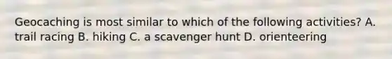 Geocaching is most similar to which of the following activities? A. trail racing B. hiking C. a scavenger hunt D. orienteering