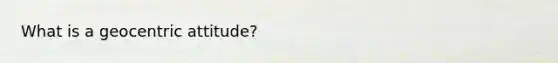 What is a geocentric attitude?