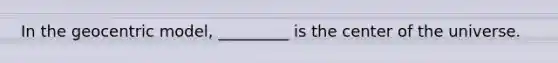 In the geocentric model, _________ is the center of the universe.