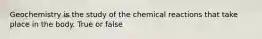 Geochemistry is the study of the chemical reactions that take place in the body. True or false