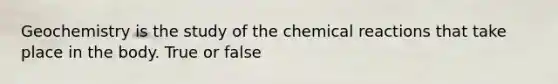 Geochemistry is the study of the chemical reactions that take place in the body. True or false