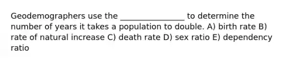 Geodemographers use the ________________ to determine the number of years it takes a population to double. A) birth rate B) rate of natural increase C) death rate D) sex ratio E) dependency ratio