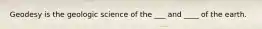 Geodesy is the geologic science of the ___ and ____ of the earth.