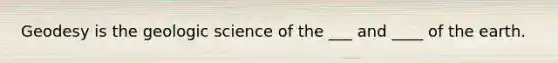 Geodesy is the geologic science of the ___ and ____ of the earth.