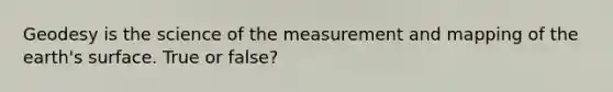 Geodesy is the science of the measurement and mapping of the earth's surface. True or false?