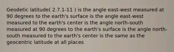 Geodetic latitude( 2.7.1-11 ) is the angle east-west measured at 90 degrees to the earth's surface is the angle east-west measured to the earth's center is the angle north-south measured at 90 degrees to the earth's surface is the angle north-south measured to the earth's center is the same as the geocentric latitude at all places