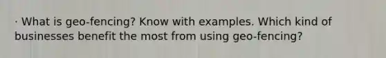 · What is geo-fencing? Know with examples. Which kind of businesses benefit the most from using geo-fencing?