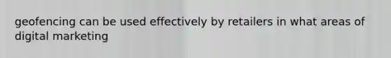 geofencing can be used effectively by retailers in what areas of digital marketing
