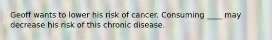 Geoff wants to lower his risk of cancer. Consuming ____ may decrease his risk of this chronic disease.