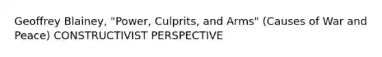 Geoffrey Blainey, "Power, Culprits, and Arms" (Causes of War and Peace) CONSTRUCTIVIST PERSPECTIVE