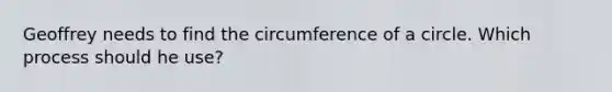Geoffrey needs to find the circumference of a circle. Which process should he use?