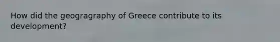 How did the geogragraphy of Greece contribute to its development?