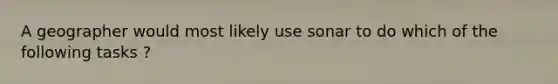 A geographer would most likely use sonar to do which of the following tasks ?