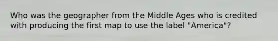 Who was the geographer from the Middle Ages who is credited with producing the first map to use the label "America"?