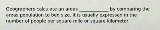 Geographers calculate an areas _____________ by comparing the areas population to bed size. it is usually expressed in the number of people per square mile or square kilometer