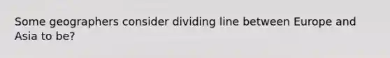 Some geographers consider dividing line between Europe and Asia to be?