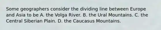 Some geographers consider the dividing line between Europe and Asia to be A. the Volga River. B. the Ural Mountains. C. the Central Siberian Plain. D. the Caucasus Mountains.