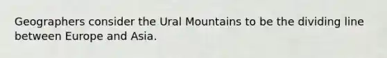 Geographers consider the Ural Mountains to be the dividing line between Europe and Asia.