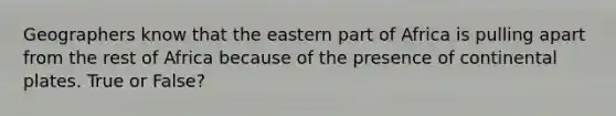 Geographers know that the eastern part of Africa is pulling apart from the rest of Africa because of the presence of continental plates. True or False?