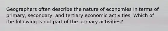 Geographers often describe the nature of economies in terms of primary, secondary, and tertiary economic activities. Which of the following is not part of the primary activities?