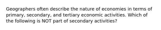 Geographers often describe the nature of economies in terms of primary, secondary, and tertiary economic activities. Which of the following is NOT part of secondary activities?