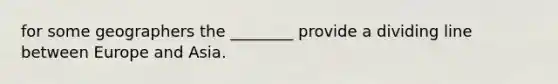 for some geographers the ________ provide a dividing line between Europe and Asia.