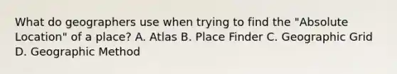 What do geographers use when trying to find the "Absolute Location" of a place? A. Atlas B. Place Finder C. Geographic Grid D. Geographic Method