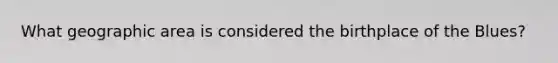 What geographic area is considered the birthplace of the Blues?
