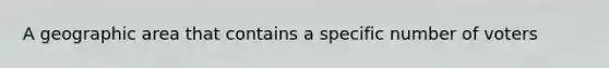 A geographic area that contains a specific number of voters