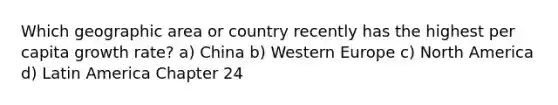 Which geographic area or country recently has the highest per capita growth rate? a) China b) Western Europe c) North America d) Latin America Chapter 24