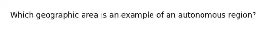 Which geographic area is an example of an autonomous region?