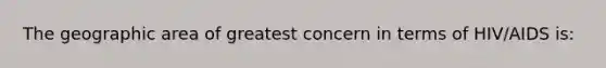 The geographic area of greatest concern in terms of HIV/AIDS is: