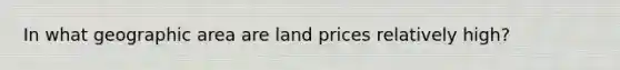 In what geographic area are land prices relatively high?