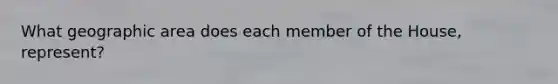 What geographic area does each member of the House, represent?