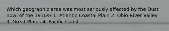 Which geographic area was most seriously affected by the Dust Bowl of the 1930s? 1. Atlantic Coastal Plain 2. Ohio River Valley 3. Great Plains 4. Pacific Coast