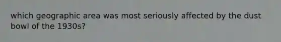 which geographic area was most seriously affected by the dust bowl of the 1930s?