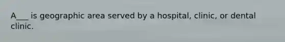 A___ is geographic area served by a hospital, clinic, or dental clinic.