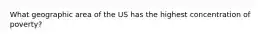 What geographic area of the US has the highest concentration of poverty?