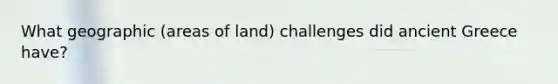 What geographic (areas of land) challenges did ancient Greece have?