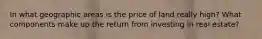 In what geographic areas is the price of land really high? What components make up the return from investing in real estate?
