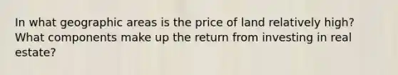 In what geographic areas is the price of land relatively​ high? What components make up the return from investing in real​ estate?