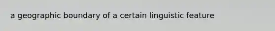 a geographic boundary of a certain linguistic feature