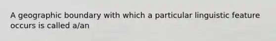 A geographic boundary with which a particular linguistic feature occurs is called a/an