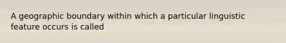 A geographic boundary within which a particular linguistic feature occurs is called