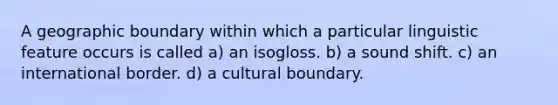 A geographic boundary within which a particular linguistic feature occurs is called a) an isogloss. b) a sound shift. c) an international border. d) a cultural boundary.