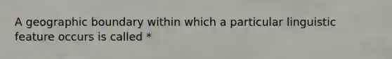 A geographic boundary within which a particular linguistic feature occurs is called *