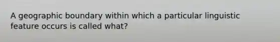 A geographic boundary within which a particular linguistic feature occurs is called what?