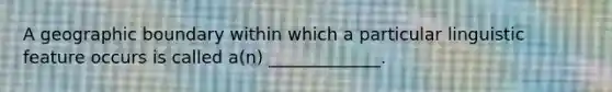 A geographic boundary within which a particular linguistic feature occurs is called a(n) _____________.